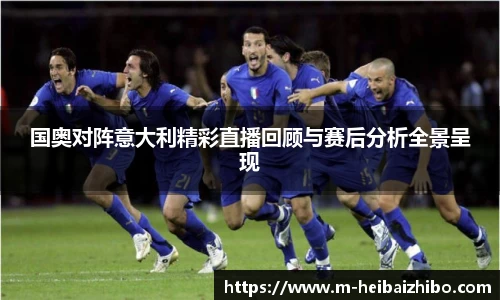 国奥对阵意大利精彩直播回顾与赛后分析全景呈现