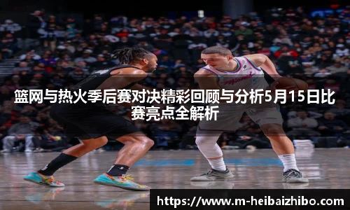 篮网与热火季后赛对决精彩回顾与分析5月15日比赛亮点全解析